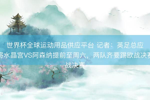世界杯全球运动用品供应平台 记者：英足总应将水晶宫VS阿森纳提前至周六，两队齐要踢欧战决赛