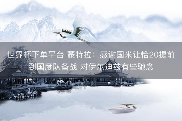 世界杯下单平台 蒙特拉：感谢国米让恰20提前到国度队备战 对伊尔迪兹有些驰念