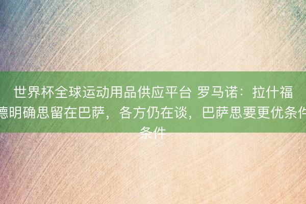 世界杯全球运动用品供应平台 罗马诺：拉什福德明确思留在巴萨，各方仍在谈，巴萨思要更优条件