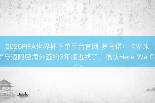 2026FIFA世界杯下单平台官网 罗马诺：卡塞米罗与迈阿密海外签约3年接近终了，很快Here We Go