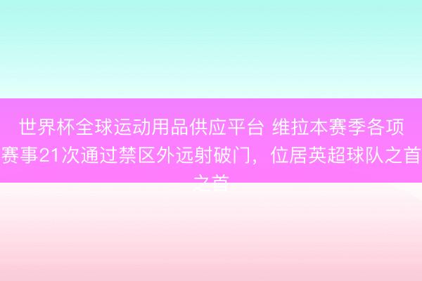 世界杯全球运动用品供应平台 维拉本赛季各项赛事21次通过禁区外远射破门，位居英超球队之首