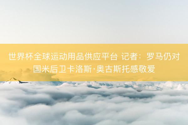 世界杯全球运动用品供应平台 记者：罗马仍对国米后卫卡洛斯·奥古斯托感敬爱