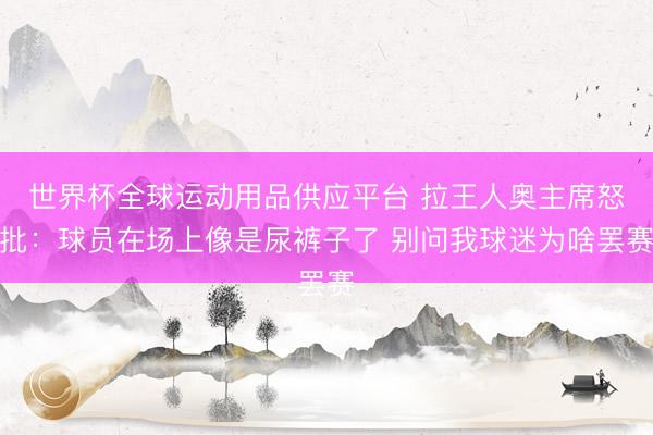 世界杯全球运动用品供应平台 拉王人奥主席怒批:球员在场上像是尿裤子了 别问我球迷为啥罢赛