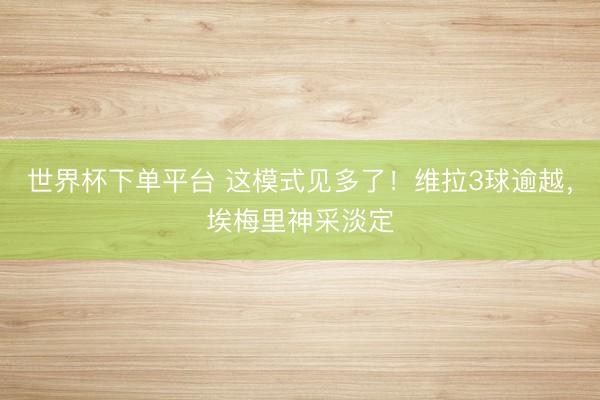 世界杯下单平台 这模式见多了！维拉3球逾越，<a href=