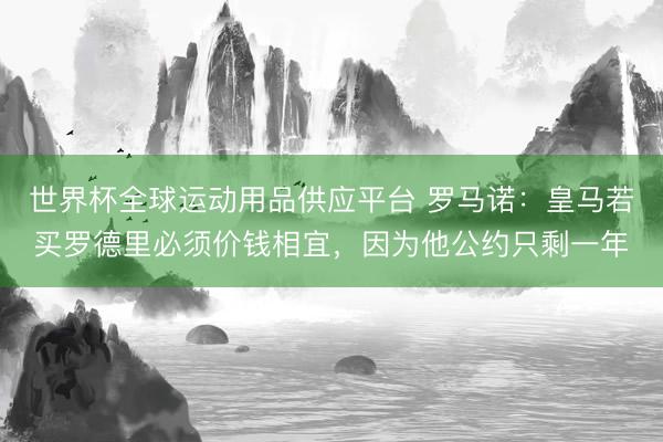 世界杯全球运动用品供应平台 罗马诺：皇马若买罗德里必须价钱相宜，因为他公约只剩一年