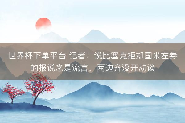 世界杯下单平台 记者：说比塞克拒却国米左券的报说念是流言，两边齐没开动谈