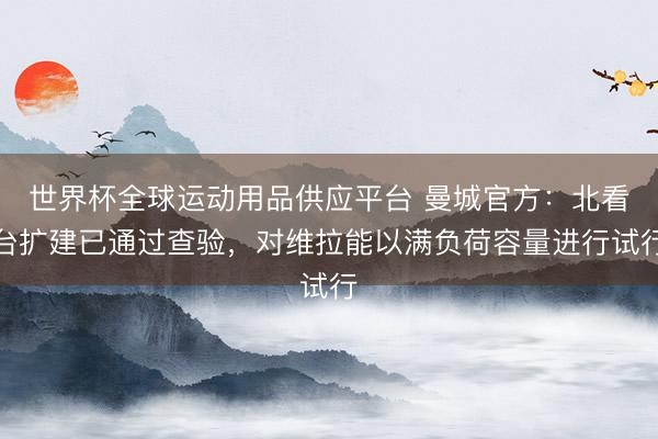 世界杯全球运动用品供应平台 曼城官方：北看台扩建已通过查验，对维拉能以满负荷容量进行试行