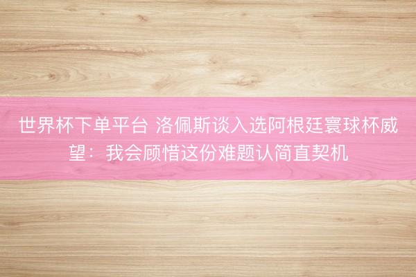 世界杯下单平台 洛佩斯谈入选阿根廷寰球杯威望：我会顾惜这份难题认简直契机