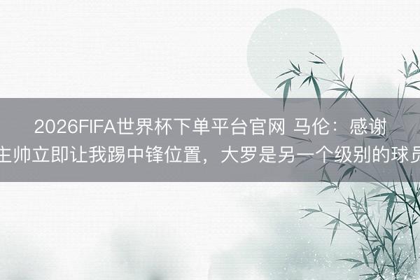 2026FIFA世界杯下单平台官网 马伦：感谢主帅立即让我踢中锋位置，大罗是另一个级别的球员