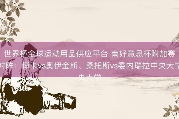 世界杯全球运动用品供应平台 南好意思杯附加赛对阵：博卡vs奥伊金斯、桑托斯vs委内瑞拉中央大学