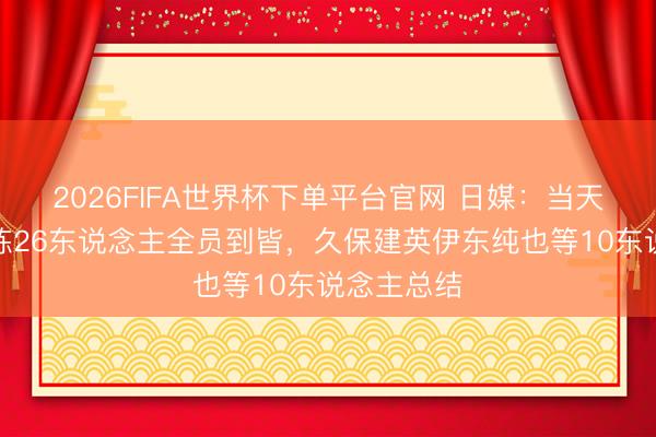2026FIFA世界杯下单平台官网 日媒:当天日本队合练26东说念主全员到皆,久保建英伊东纯也等10东说念主总结