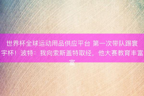 世界杯全球运动用品供应平台 第一次带队踢寰宇杯！波特：我向索斯盖特取经，他大赛教育丰富