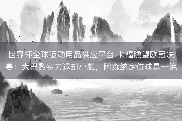 世界杯全球运动用品供应平台 卡福瞻望欧冠决赛：大巴黎实力退却小觑，阿森纳定位球是一绝