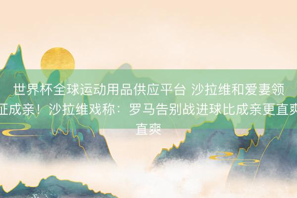 世界杯全球运动用品供应平台 沙拉维和爱妻领证成亲!沙拉维戏称:罗马告别战进球比成亲更直爽