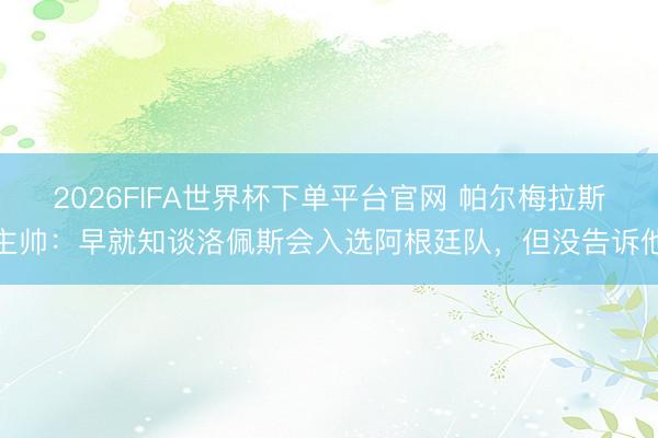 2026FIFA世界杯下单平台官网 帕尔梅拉斯主帅：早就知谈洛佩斯会入选阿根廷队，但没告诉他