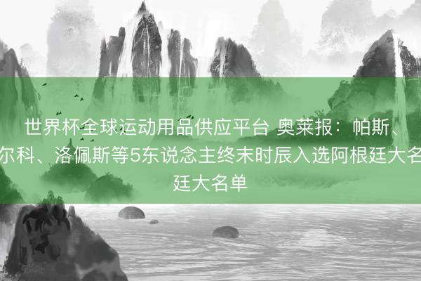 世界杯全球运动用品供应平台 奥莱报：帕斯、巴尔科、洛佩斯等5东说念主终末时辰入选阿根廷大名单