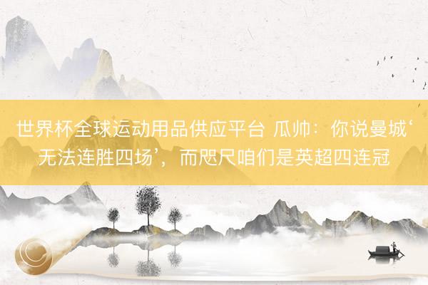 世界杯全球运动用品供应平台 瓜帅：你说曼城‘无法连胜四场’，而咫尺咱们是英超四连冠