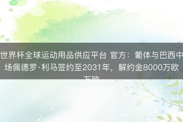 世界杯全球运动用品供应平台 官方：葡体与巴西中场佩德罗·利马签约至2031年，解约金8000万欧