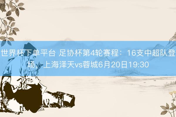 世界杯下单平台 足协杯第4轮赛程：16支中超队登场，上海泽天vs蓉城6月20日19:30