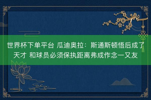 世界杯下单平台 瓜迪奥拉：斯通斯顿悟后成了天才 和球员必须保执距