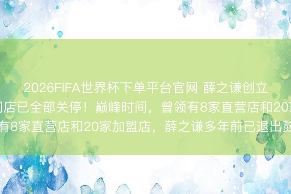 2026FIFA世界杯下单平台官网 薛之谦创立的“上上谦”暖锅，寰宇门店已全部关停！巅峰时间，曾领有8家直营店和20家加盟店，薛之谦多年前已退出鼓动行列