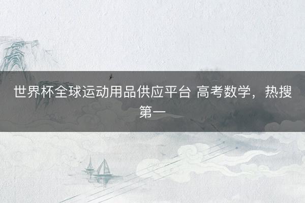 世界杯全球运动用品供应平台 高考数学，热搜第一