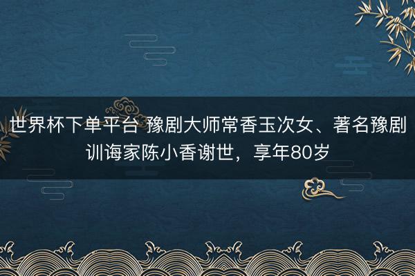 世界杯下单平台 豫剧大师常香玉次女、著名豫剧训诲家陈小香谢世，享年80岁