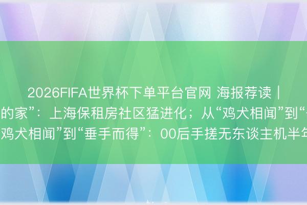 2026FIFA世界杯下单平台官网 海报荐读｜从“凑活住”到“有温度的家”：上海保租房社区猛进化；从“鸡犬相闻”到“垂手而得”：00后手搓无东谈主机半年创收百万
