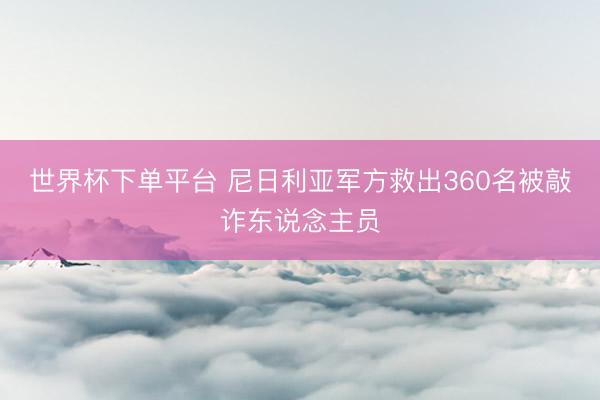 世界杯下单平台 尼日利亚军方救出360名被敲诈东说念主员