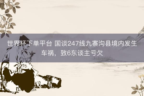 世界杯下单平台 国谈247线九寨沟县境内发生车祸,致6东谈主亏欠