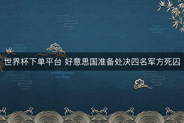 世界杯下单平台 好意思国准备处决四名军方死囚