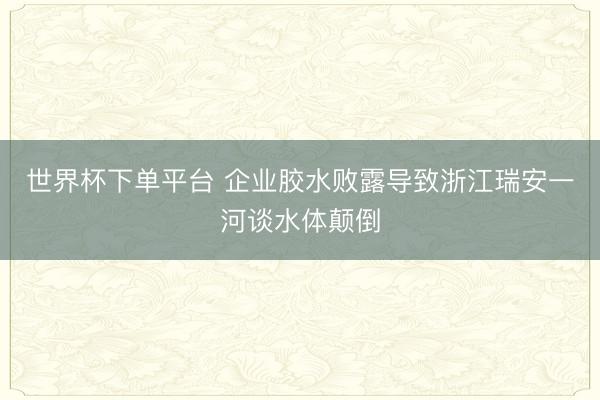 世界杯下单平台 企业胶水败露导致浙江瑞安一河谈水体颠倒