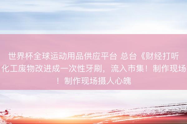 世界杯全球运动用品供应平台 总台《财经打听》曝光：化工废物改进成一次性牙刷，流入市集！制作现场摄人心魄