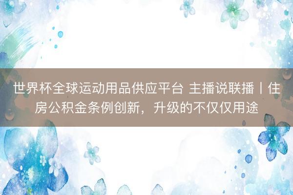 世界杯全球运动用品供应平台 主播说联播丨住房公积金条例创新，升级的不仅仅用途