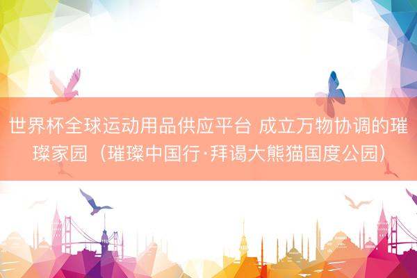世界杯全球运动用品供应平台 成立万物协调的璀璨家园（璀璨中国行·拜谒大熊猫国度公园）