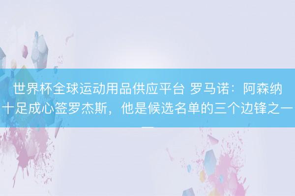 世界杯全球运动用品供应平台 罗马诺:阿森纳十足成心签罗杰斯,他是候选名单的三个边锋之一