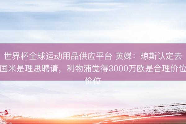 世界杯全球运动用品供应平台 英媒:琼斯认定去国米是理思聘请,利物浦觉得3000万欧是合理价位
