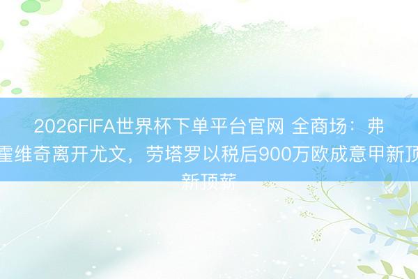2026FIFA世界杯下单平台官网 全商场:弗拉霍维奇离开尤文,劳塔罗以税后900万欧成意甲新顶薪