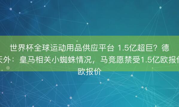 世界杯全球运动用品供应平台 1.5亿超巨？德天外：皇马相关小蜘蛛情况，马竞愿禁受1.5亿欧报价