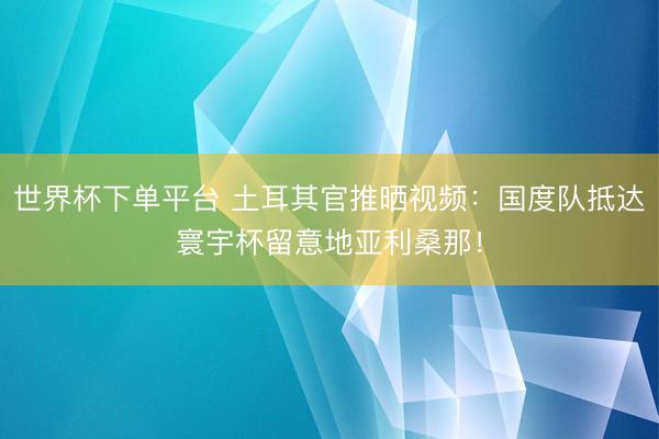 世界杯下单平台 土耳其官推晒视频：国度队抵达寰宇杯留意地亚利桑那！