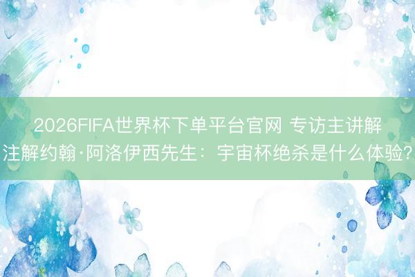2026FIFA世界杯下单平台官网 专访主讲解注解约翰·阿洛伊西先生：宇宙杯绝杀是什么体验？