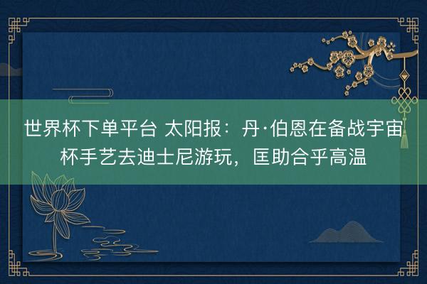 世界杯下单平台 太阳报：丹·伯恩在备战宇宙杯手艺去迪士尼游玩，匡助合乎高温