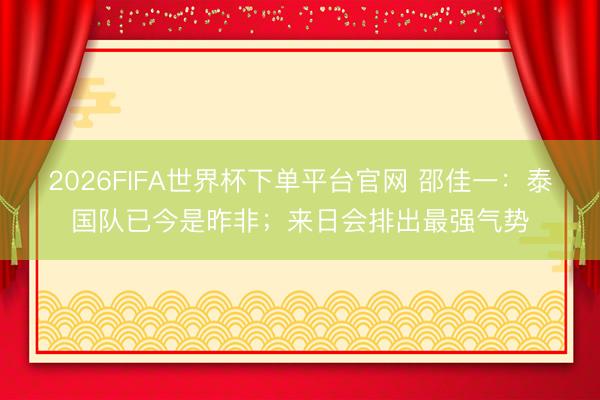 2026FIFA世界杯下单平台官网 邵佳一:泰国队已今是昨非;来日会排出最强气势