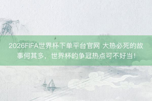 2026FIFA世界杯下单平台官网 大热必死的故事何其多，世界杯的争冠热点可不好当！