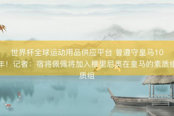 世界杯全球运动用品供应平台 曾遵守皇马10年！记者：宿将佩佩将加入穆里尼奥在皇马的素质组