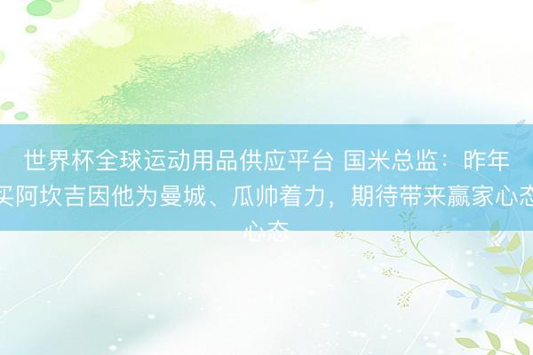 世界杯全球运动用品供应平台 国米总监：昨年买阿坎吉因他为曼城、瓜帅着力，期待带来赢家心态