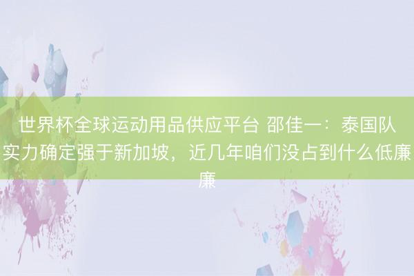 世界杯全球运动用品供应平台 邵佳一:泰国队实力确定强于新加坡,近几年咱们没占到什么低廉