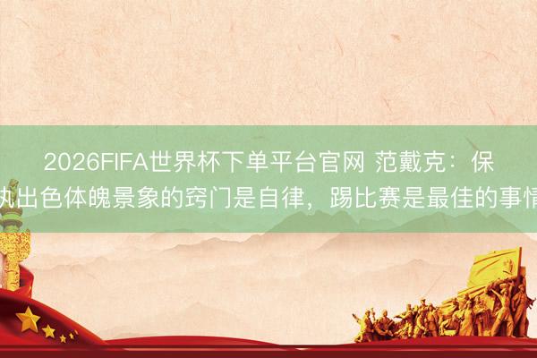 2026FIFA世界杯下单平台官网 范戴克：保执出色体魄景象的窍门是自律，踢比赛是最佳的事情