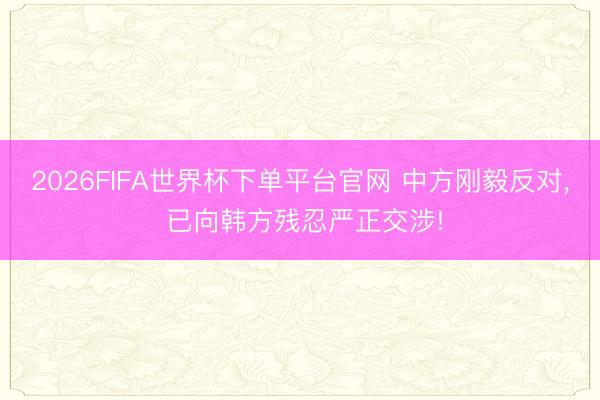 2026FIFA世界杯下单平台官网 中方刚毅反对, 已向韩方残忍严正交涉!