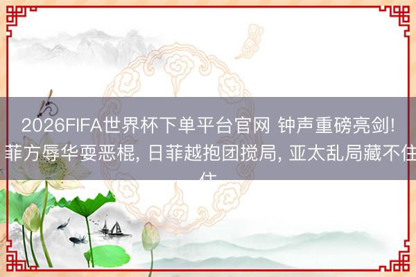 2026FIFA世界杯下单平台官网 钟声重磅亮剑! 菲方辱华耍恶棍， 日菲越抱团搅局， 亚太乱局藏不住